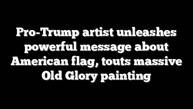 Pro-Trump artist unleashes powerful message about American flag, touts massive Old Glory painting