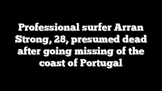 Professional surfer Arran Strong, 28, presumed dead after going missing of the coast of Portugal