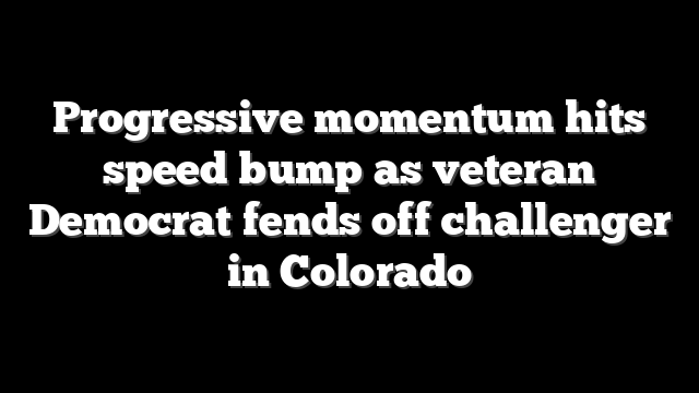 Progressive momentum hits speed bump as veteran Democrat fends off challenger in Colorado