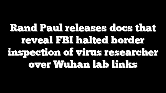 Rand Paul releases docs that reveal FBI halted border inspection of virus researcher over Wuhan lab links