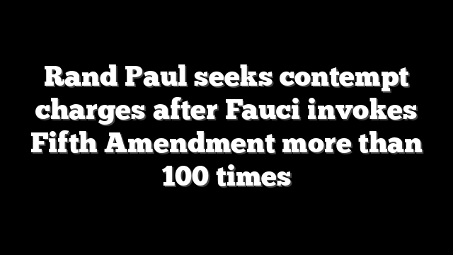 Rand Paul seeks contempt charges after Fauci invokes Fifth Amendment more than 100 times