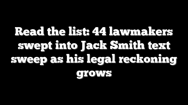 Read the list: 44 lawmakers swept into Jack Smith text sweep as his legal reckoning grows