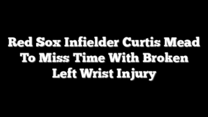 Red Sox Infielder Curtis Mead To Miss Time With Broken Left Wrist Injury