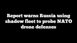 Report warns Russia using shadow fleet to probe NATO drone defenses