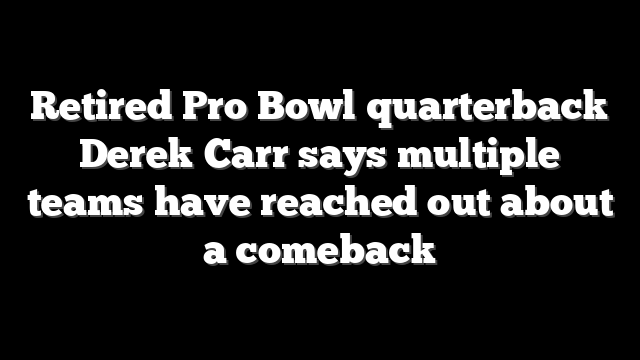 Retired Pro Bowl quarterback Derek Carr says multiple teams have reached out about a comeback