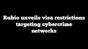 Rubio unveils visa restrictions targeting cybercrime networks