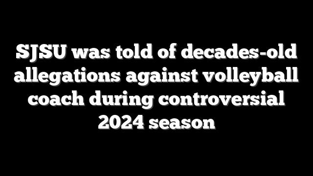 SJSU was told of decades-old allegations against volleyball coach during controversial 2024 season