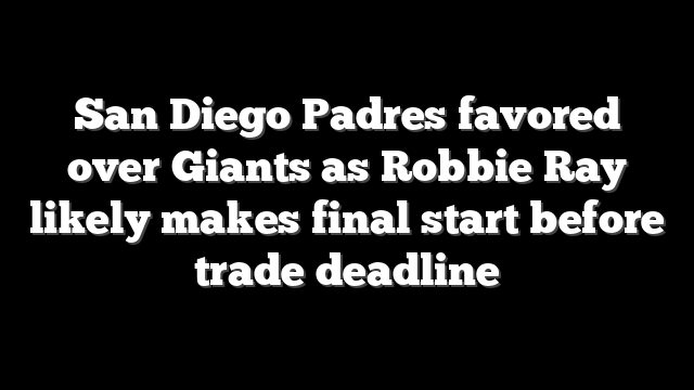 San Diego Padres favored over Giants as Robbie Ray likely makes final start before trade deadline