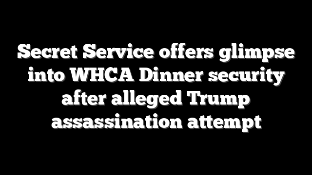 Secret Service offers glimpse into WHCA Dinner security after alleged Trump assassination attempt