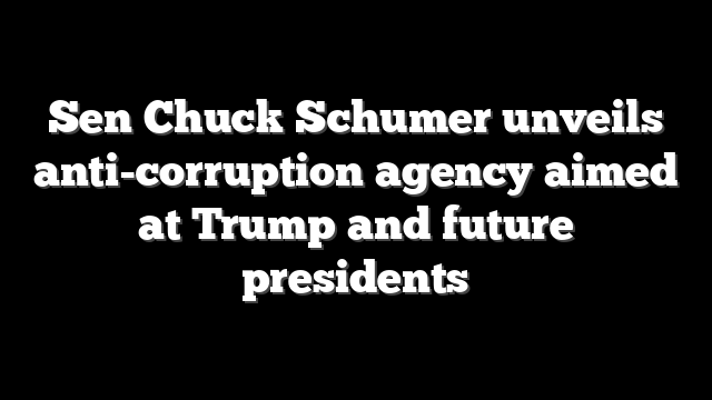 Sen Chuck Schumer unveils anti-corruption agency aimed at Trump and future presidents
