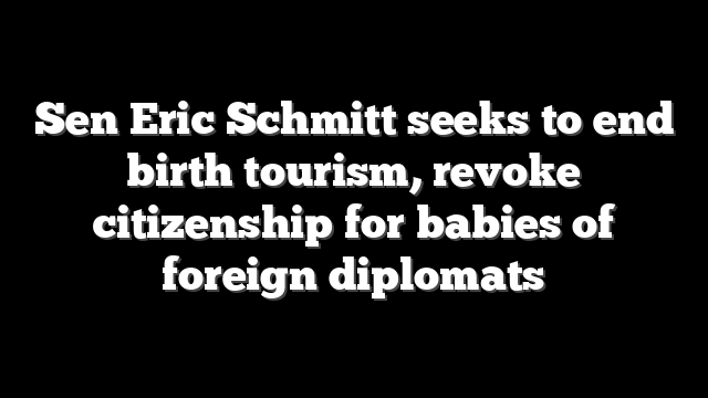 Sen Eric Schmitt seeks to end birth tourism, revoke citizenship for babies of foreign diplomats