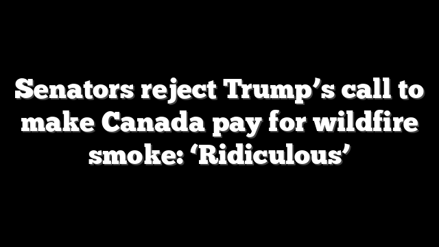 Senators reject Trump’s call to make Canada pay for wildfire smoke: ‘Ridiculous’