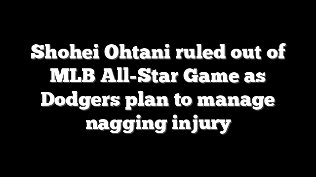 Shohei Ohtani ruled out of MLB All-Star Game as Dodgers plan to manage nagging injury