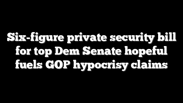 Six-figure private security bill for top Dem Senate hopeful fuels GOP hypocrisy claims