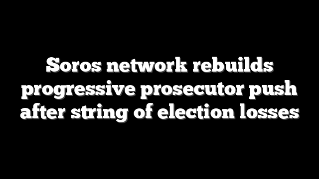 Soros network rebuilds progressive prosecutor push after string of election losses
