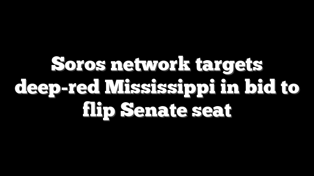 Soros network targets deep-red Mississippi in bid to flip Senate seat
