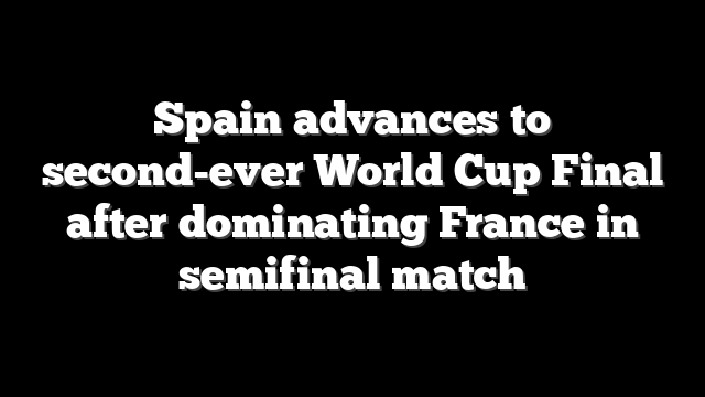 Spain advances to second-ever World Cup Final after dominating France in semifinal match