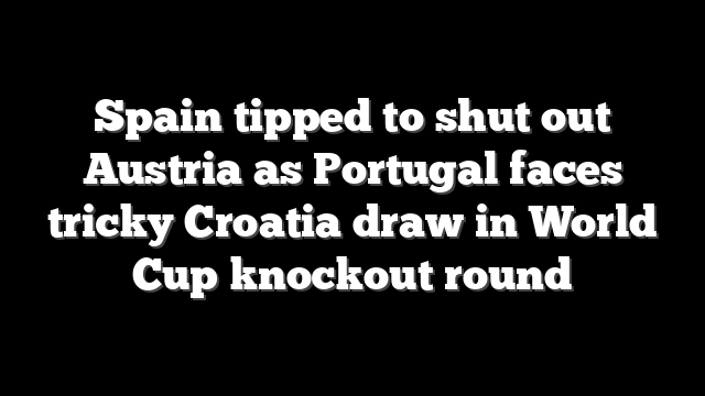 Spain tipped to shut out Austria as Portugal faces tricky Croatia draw in World Cup knockout round