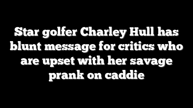 Star golfer Charley Hull has blunt message for critics who are upset with her savage prank on caddie