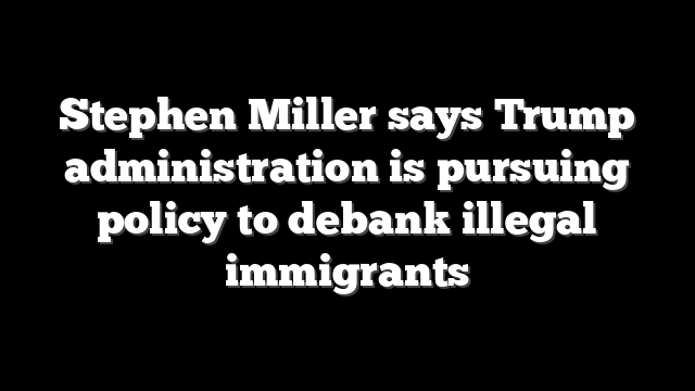 Stephen Miller says Trump administration is pursuing policy to debank illegal immigrants