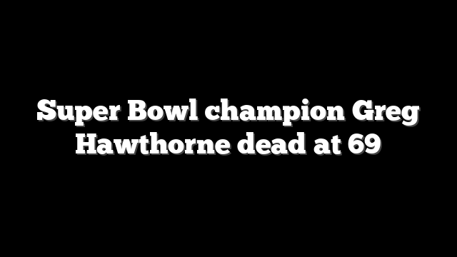 Super Bowl champion Greg Hawthorne dead at 69