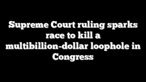 Supreme Court ruling sparks race to kill a multibillion-dollar loophole in Congress
