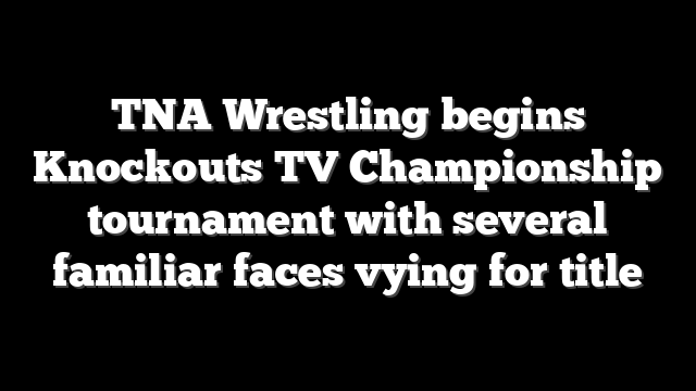TNA Wrestling begins Knockouts TV Championship tournament with several familiar faces vying for title