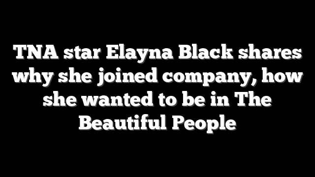 TNA star Elayna Black shares why she joined company, how she wanted to be in The Beautiful People