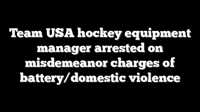 Team USA hockey equipment manager arrested on misdemeanor charges of battery/domestic violence
