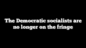The Democratic socialists are no longer on the fringe