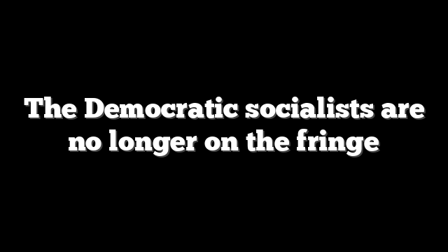 The Democratic socialists are no longer on the fringe