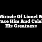 The Miracle Of Lionel Messi: Embrace Him And Celebrate His Greatness