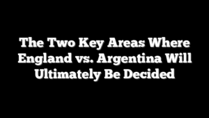 The Two Key Areas Where England vs. Argentina Will Ultimately Be Decided