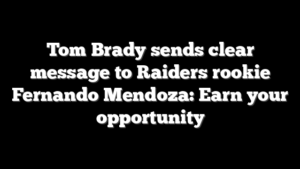 Tom Brady sends clear message to Raiders rookie Fernando Mendoza: Earn your opportunity