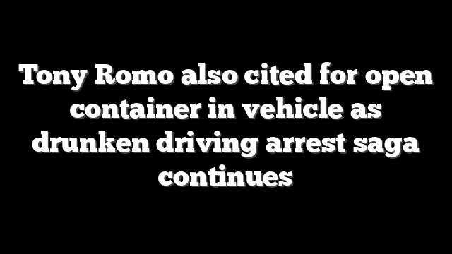 Tony Romo also cited for open container in vehicle as drunken driving arrest saga continues