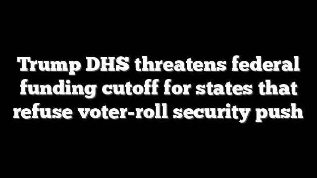 Trump DHS threatens federal funding cutoff for states that refuse voter-roll security push