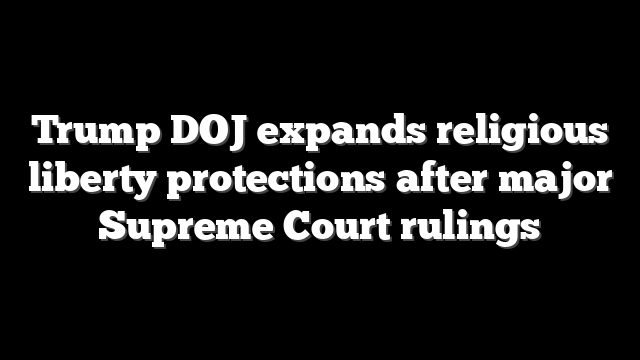 Trump DOJ expands religious liberty protections after major Supreme Court rulings
