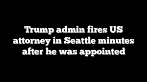 Trump admin fires US attorney in Seattle minutes after he was appointed