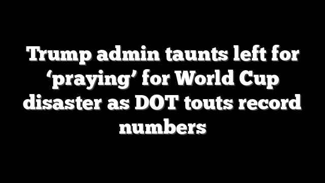 Trump admin taunts left for ‘praying’ for World Cup disaster as DOT touts record numbers