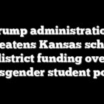 Trump administration threatens Kansas school district funding over transgender student policy