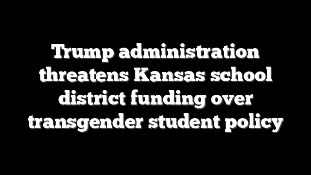 Trump administration threatens Kansas school district funding over transgender student policy