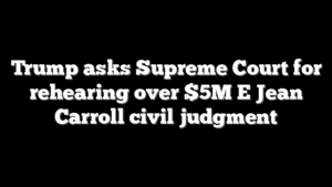 Trump asks Supreme Court for rehearing over $5M E Jean Carroll civil judgment