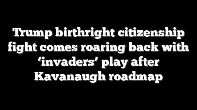 Trump birthright citizenship fight comes roaring back with ‘invaders’ play after Kavanaugh roadmap