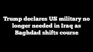 Trump declares US military no longer needed in Iraq as Baghdad shifts course