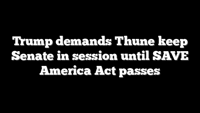 Trump demands Thune keep Senate in session until SAVE America Act passes