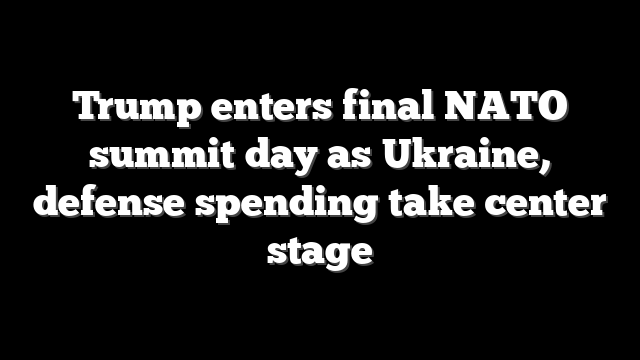Trump enters final NATO summit day as Ukraine, defense spending take center stage
