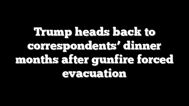 Trump heads back to correspondents’ dinner months after gunfire forced evacuation