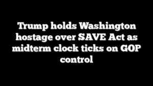 Trump holds Washington hostage over SAVE Act as midterm clock ticks on GOP control
