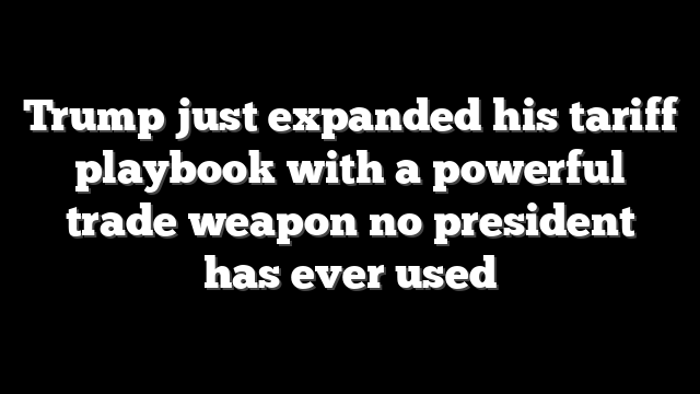 Trump just expanded his tariff playbook with a powerful trade weapon no president has ever used