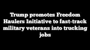 Trump promotes Freedom Haulers Initiative to fast-track military veterans into trucking jobs